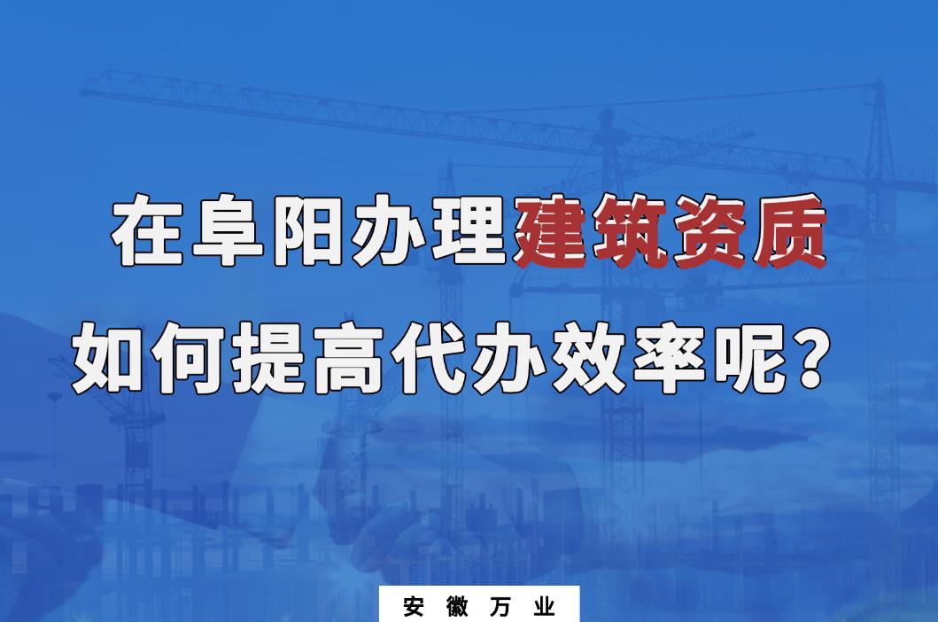 在阜陽辦理建筑資質(zhì)，如何提高代辦效率呢？